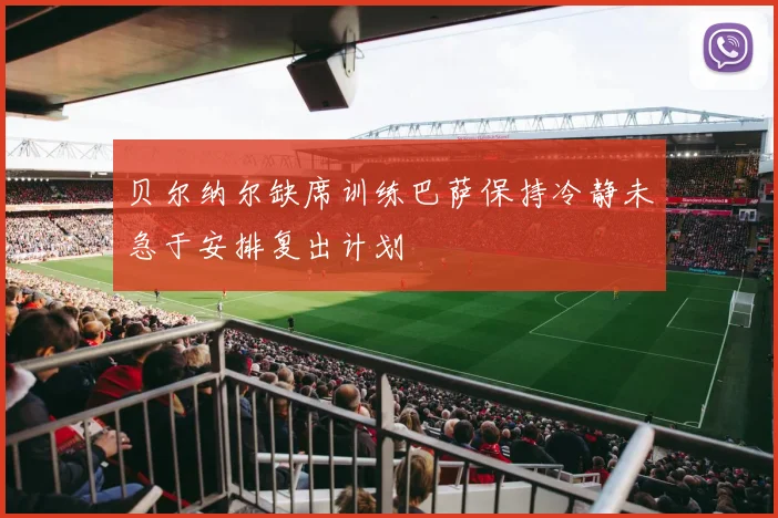 贝尔纳尔缺席训练巴萨保持冷静未急于安排复出计划