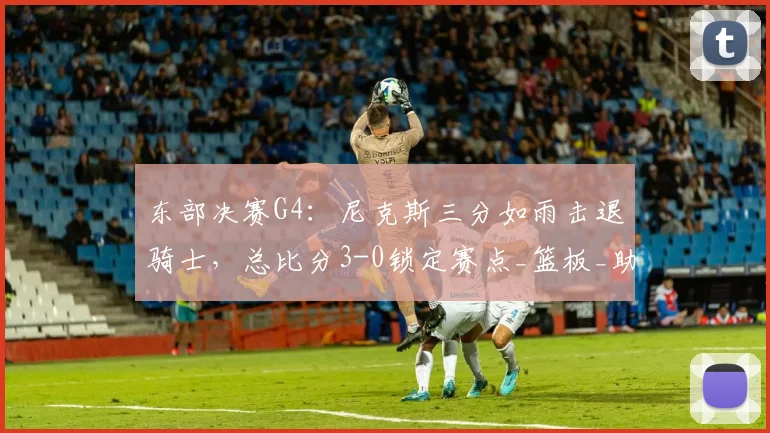 东部决赛G4：尼克斯三分如雨击退骑士，总比分3-0锁定赛点_篮板_助攻_1