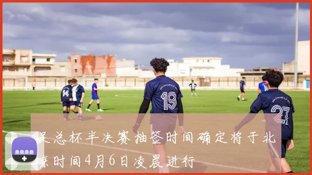 足总杯半决赛抽签时间确定将于北京时间4月6日凌晨进行