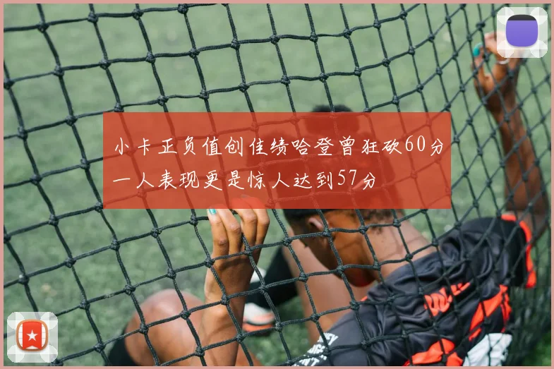 小卡正负值创佳绩哈登曾狂砍60分一人表现更是惊人达到57分
