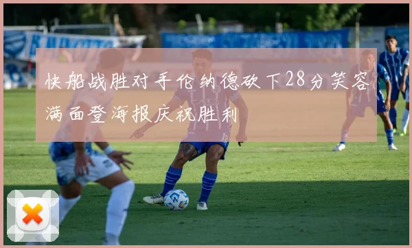 快船战胜对手伦纳德砍下28分笑容满面登海报庆祝胜利