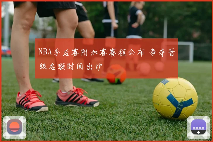 NBA季后赛附加赛赛程公布 争夺晋级名额时间出炉