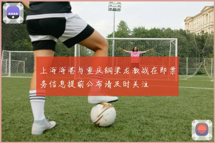上海海港与重庆铜梁龙激战在即票务信息提前公布请及时关注