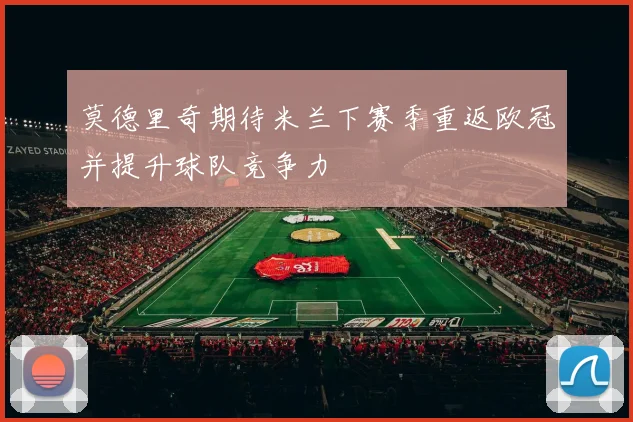 莫德里奇期待米兰下赛季重返欧冠并提升球队竞争力