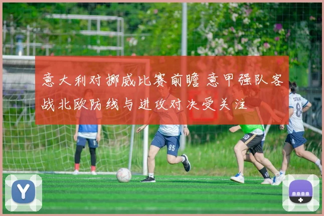 意大利对挪威比赛前瞻 意甲强队客战北欧防线与进攻对决受关注