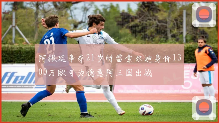 阿根廷争夺21岁特雷索尔迪身价1300万欧可为德意阿三国出战