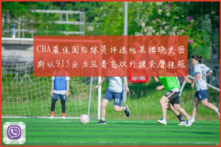 CBA最佳国际球员评选结果揭晓史密斯以915分力压青岛双外援荣膺桂冠