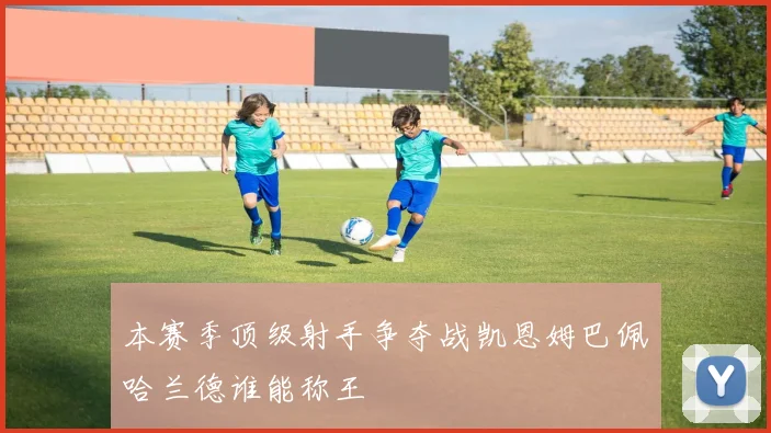 本赛季顶级射手争夺战凯恩姆巴佩哈兰德谁能称王
