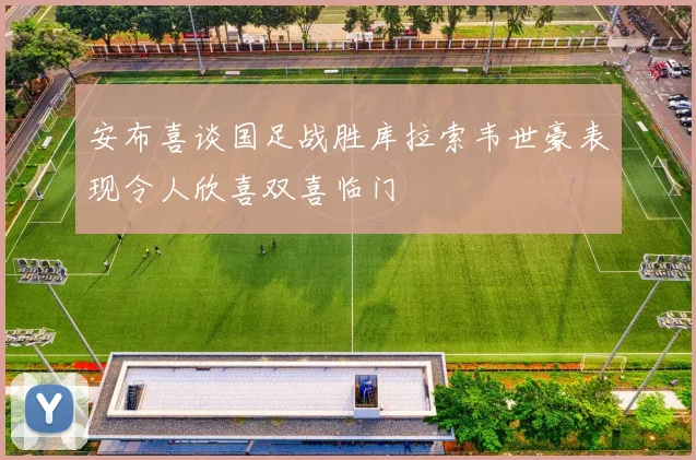 安布喜谈国足战胜库拉索韦世豪表现令人欣喜双喜临门