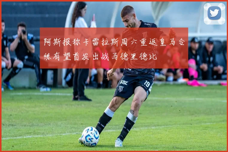 阿斯报称卡雷拉斯周六重返皇马合练有望首发出战马德里德比