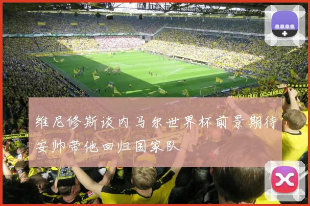 维尼修斯谈内马尔世界杯前景期待安帅带他回归国家队