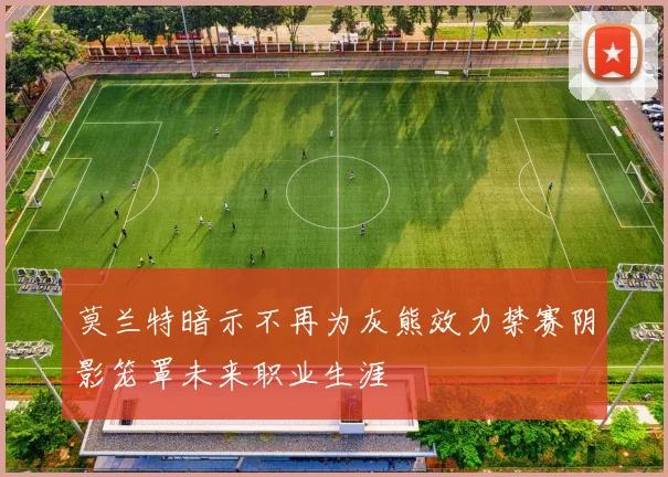 莫兰特暗示不再为灰熊效力禁赛阴影笼罩未来职业生涯