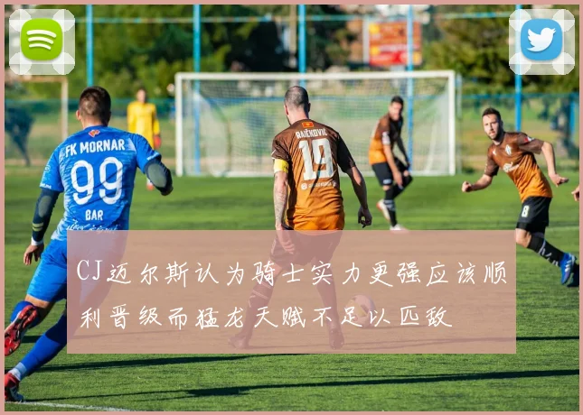 CJ迈尔斯认为骑士实力更强应该顺利晋级而猛龙天赋不足以匹敌
