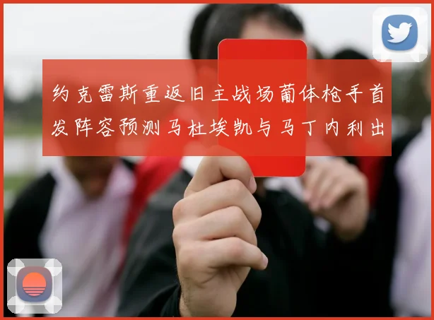 约克雷斯重返旧主战场葡体枪手首发阵容预测马杜埃凯与马丁内利出战